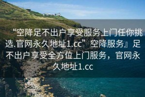 “空降足不出戶享受服務(wù)上門任你挑選.官網(wǎng)永久地址1.cc”空降服務(wù)』足不出戶享受全方位上門服務(wù)，官網(wǎng)永久地址1.cc