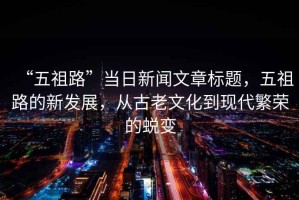 “五祖路”當日新聞文章標題，五祖路的新發(fā)展，從古老文化到現(xiàn)代繁榮的蛻變