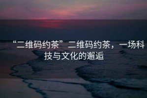 “二維碼約茶”二維碼約茶，一場科技與文化的邂逅