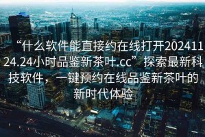 “什么軟件能直接約在線打開20241124.24小時品鑒新茶葉.cc”探索最新科技軟件，一鍵預(yù)約在線品鑒新茶葉的新時代體驗
