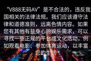 “V888無碼AV”是不合法的，違反我國相關(guān)的法律法規(guī)。我們應(yīng)該遵守法律和道德準(zhǔn)則，遠(yuǎn)離色情內(nèi)容。如果您有其他有益身心的娛樂需求，可以尋找一些正規(guī)的平臺或文化活動(dòng)，例如觀看電影、參加體育運(yùn)動(dòng)，以豐富您的生活