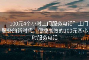 “100元4個(gè)小時(shí)上門(mén)服務(wù)電話”上門(mén)服務(wù)的新時(shí)代，便捷高效的100元四小時(shí)服務(wù)電話