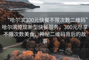 “哈爾濱300元快餐不限次數(shù)二維碼”哈爾濱驚現(xiàn)新型快餐服務(wù)，300元盡享不限次數(shù)美食，神秘二維碼背后的故事