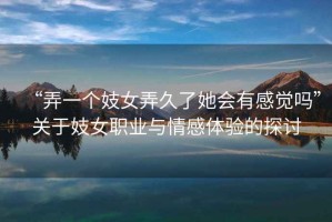 “弄一個(gè)妓女弄久了她會(huì)有感覺嗎”關(guān)于妓女職業(yè)與情感體驗(yàn)的探討