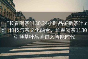 “長春喝茶1130.24小時品鑒新茶葉.cc”科技與茶文化融合，長春喝茶1130引領茶葉品鑒進入智能時代