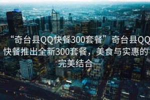 “奇臺縣QQ快餐300套餐”奇臺縣QQ快餐推出全新300套餐，美食與實(shí)惠的完美結(jié)合