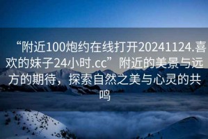 “附近100炮約在線打開20241124.喜歡的妹子24小時.cc”附近的美景與遠(yuǎn)方的期待，探索自然之美與心靈的共鳴