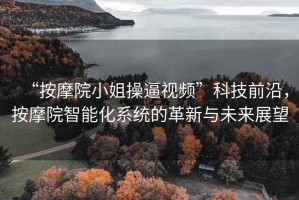 “按摩院小姐操逼視頻”科技前沿，按摩院智能化系統(tǒng)的革新與未來展望