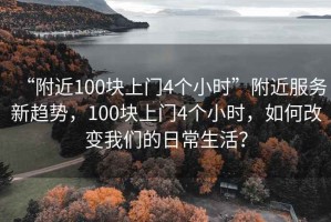 “附近100塊上門4個小時”附近服務新趨勢，100塊上門4個小時，如何改變我們的日常生活？