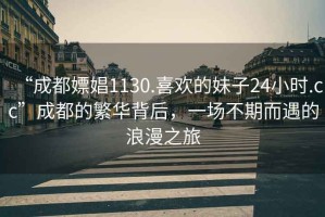 “成都嫖娼1130.喜歡的妹子24小時.cc”成都的繁華背后，一場不期而遇的浪漫之旅