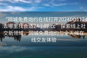 “同城免費炮約在線打開2024DD1124.去哪里找合適24小時.cc”探索線上社交新領(lǐng)域，同城免費炮約與全天候在線交友體驗
