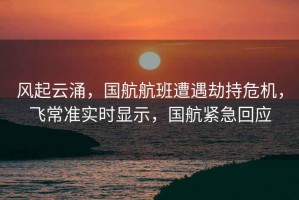 風起云涌，國航航班遭遇劫持危機，飛常準實時顯示，國航緊急回應(yīng)