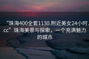 “珠海400全套1130.附近美女24小時.cc”珠海美景與探索，一個充滿魅力的城市
