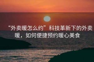 “外賣暖怎么約”科技革新下的外賣暖，如何便捷預(yù)約暖心美食