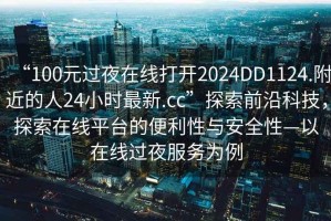 “100元過夜在線打開2024DD1124.附近的人24小時最新.cc”探索前沿科技，探索在線平臺的便利性與安全性—以在線過夜服務(wù)為例