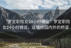 “羅定職院女24小時微信”羅定職院女24小時微信，連接校園內(nèi)外的橋梁