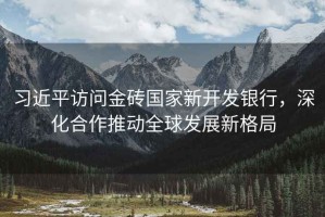 習(xí)近平訪問金磚國家新開發(fā)銀行，深化合作推動全球發(fā)展新格局