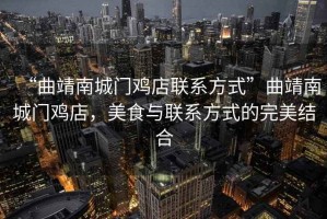 “曲靖南城門雞店聯(lián)系方式”曲靖南城門雞店，美食與聯(lián)系方式的完美結(jié)合