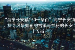 “海寧長(zhǎng)安鎮(zhèn)150一條街”海寧長(zhǎng)安鎮(zhèn)，探尋風(fēng)景如畫的古鎮(zhèn)與神秘的長(zhǎng)安十五街