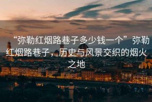 “彌勒紅煙路巷子多少錢一個”彌勒紅煙路巷子，歷史與風(fēng)景交織的煙火之地