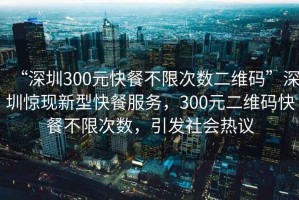 “深圳300元快餐不限次數(shù)二維碼”深圳驚現(xiàn)新型快餐服務(wù)，300元二維碼快餐不限次數(shù)，引發(fā)社會熱議