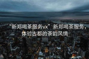 “新鄭喝茶服務(wù)vx”新鄭喝茶服務(wù)，體驗(yàn)古都的茶韻風(fēng)情