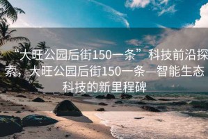 “大旺公園后街150一條”科技前沿探索，大旺公園后街150一條—智能生態(tài)科技的新里程碑