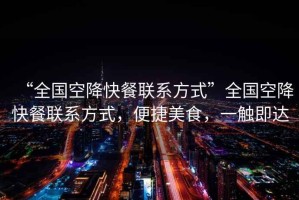 “全國(guó)空降快餐聯(lián)系方式”全國(guó)空降快餐聯(lián)系方式，便捷美食，一觸即達(dá)