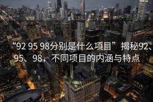 “92 95 98分別是什么項目”揭秘92、95、98，不同項目的內(nèi)涵與特點