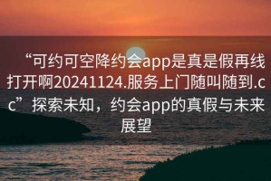 “可約可空降約會app是真是假再線打開啊20241124.服務上門隨叫隨到.cc”探索未知，約會app的真假與未來展望