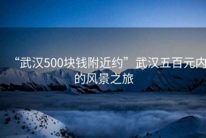 “武漢500塊錢附近約”武漢五百元內的風景之旅