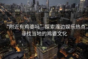 “附近有雞婆嗎”探索周邊娛樂(lè)熱點(diǎn)，尋找當(dāng)?shù)氐碾u婆文化