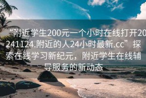 “附近學(xué)生200元一個小時在線打開20241124.附近的人24小時最新.cc”探索在線學(xué)習(xí)新紀(jì)元，附近學(xué)生在線輔導(dǎo)服務(wù)的新動態(tài)
