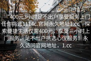 “400元3小時(shí)足不出戶(hù)享受服務(wù)上門(mén)任你挑選1114c.官網(wǎng)永久地址1.cc”探索便捷生活僅需400元，享受三小時(shí)上門(mén)服務(wù)，足不出戶(hù)挑選心儀服務(wù)！永久訪問(wèn)官網(wǎng)地址，1.cc