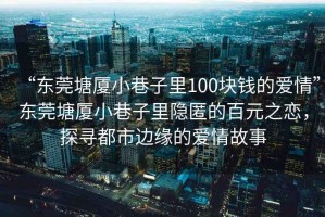 “東莞塘廈小巷子里100塊錢的愛情”東莞塘廈小巷子里隱匿的百元之戀，探尋都市邊緣的愛情故事