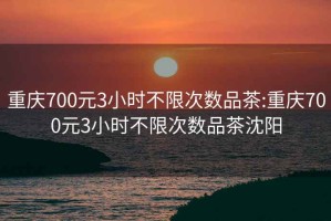 重慶700元3小時不限次數(shù)品茶:重慶700元3小時不限次數(shù)品茶沈陽