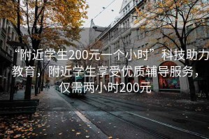 “附近學生200元一個小時”科技助力教育，附近學生享受優(yōu)質輔導服務，僅需兩小時200元