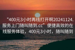 “400元3小時(shí)再線打開啊20241124.服務(wù)上門隨叫隨到.cc”便捷高效的在線服務(wù)體驗(yàn)，400元3小時(shí)，隨叫隨到