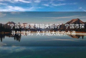“寧國市哪里有站大街的”寧國市探尋與理解，關于站大街的點滴