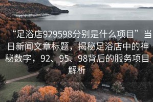 “足浴店929598分別是什么項目”當日新聞文章標題，揭秘足浴店中的神秘數字，92、95、98背后的服務項目解析