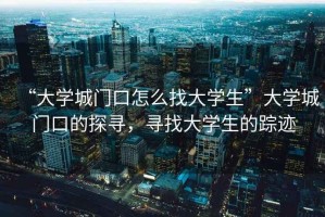 “大學(xué)城門(mén)口怎么找大學(xué)生”大學(xué)城門(mén)口的探尋，尋找大學(xué)生的蹤跡