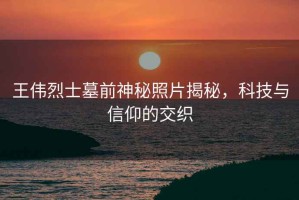 王偉烈士墓前神秘照片揭秘，科技與信仰的交織