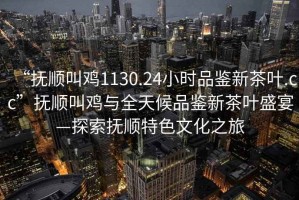 “撫順叫雞1130.24小時(shí)品鑒新茶葉.cc”撫順叫雞與全天候品鑒新茶葉盛宴—探索撫順特色文化之旅