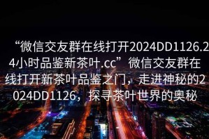 “微信交友群在線打開2024DD1126.24小時品鑒新茶葉.cc”微信交友群在線打開新茶葉品鑒之門，走進神秘的2024DD1126，探尋茶葉世界的奧秘