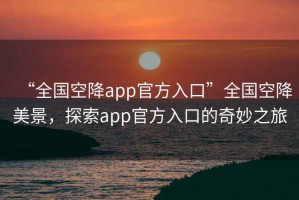 “全國空降app官方入口”全國空降美景，探索app官方入口的奇妙之旅