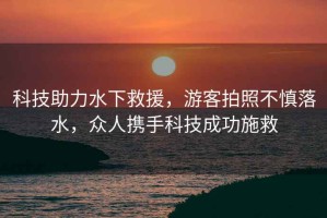 科技助力水下救援，游客拍照不慎落水，眾人攜手科技成功施救