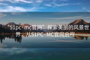 “51pc·mc官網(wǎng)”探索美麗的風(fēng)景世界，從51PC·MC官網(wǎng)啟程