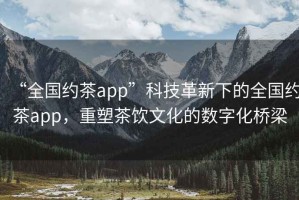 “全國約茶app”科技革新下的全國約茶app，重塑茶飲文化的數(shù)字化橋梁