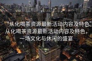 “從化喝茶資源最新活動(dòng)內(nèi)容及特色”從化喝茶資源最新活動(dòng)內(nèi)容及特色，一場(chǎng)文化與休閑的盛宴