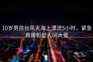 10歲男孩臺(tái)風(fēng)天海上漂流5小時(shí)，緊急救援彰顯人間大愛(ài)